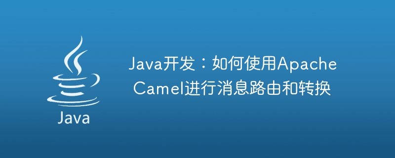 Java开发：如何使用Apache Camel进行消息路由和转换